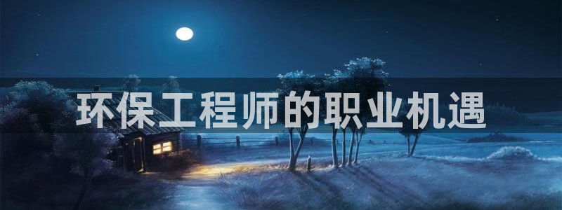 彩名堂下载官网：环保工程师的职业机遇