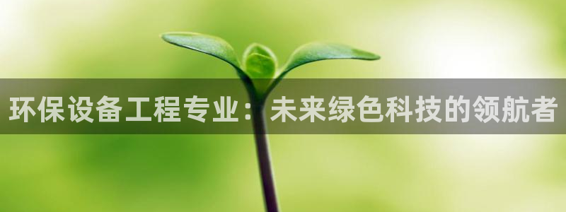 彩名堂免费计划官网5.0.0：环保设备工程专业：未来绿色科技的领航者