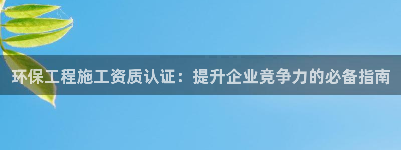 彩名堂怎么买准确率高：环保工程施工资质认证：提升企业竞争力的必备指南