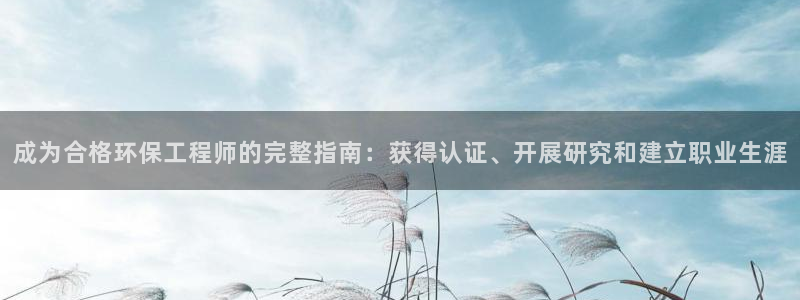 彩名堂还能用吗：成为合格环保工程师的完整指南：获得认证、开展研究和建立职业生涯