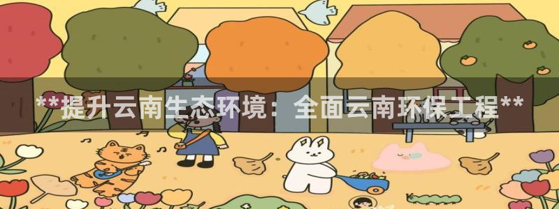 彩名堂预测免费计划app-彩名堂预测免费：**提升云南生态环境：全面云南环保工程**