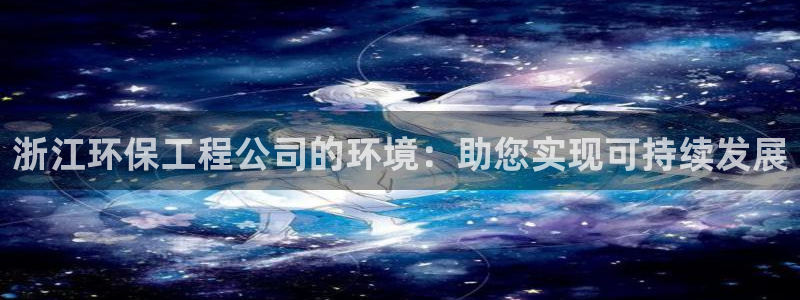彩名堂是什么：浙江环保工程公司的环境
