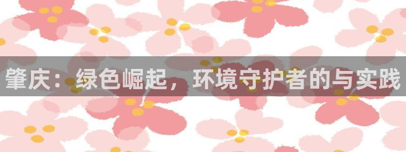 彩名堂一直不出结果怎么回事：肇庆：绿色崛起，环境守护者的与实