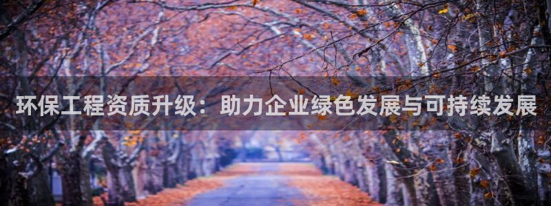 彩名堂免费计划官网购彩计划：环保工程资质升级：助力企业绿色发