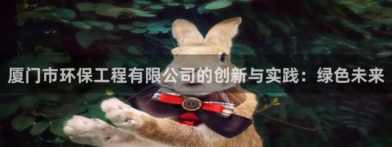 彩名堂.apk：厦门市环保工程有限公司的创新与实践：绿色未来
