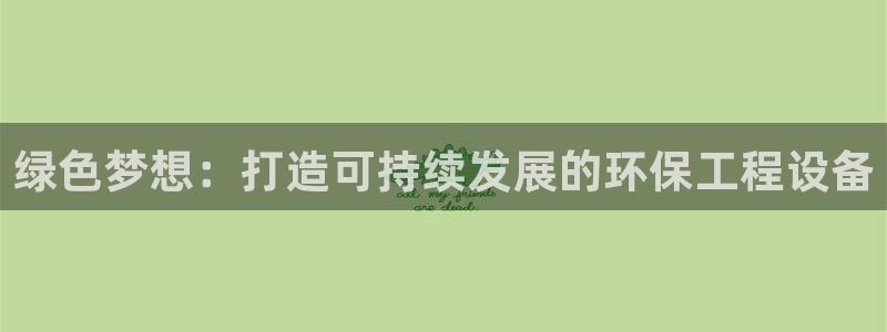 彩名堂官方下载地址：绿色梦想：打造可持续发展的环保工程设备