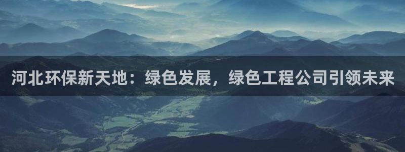 彩名堂计划官方下载网址：河北环保新天地：绿色发展，绿色工程公