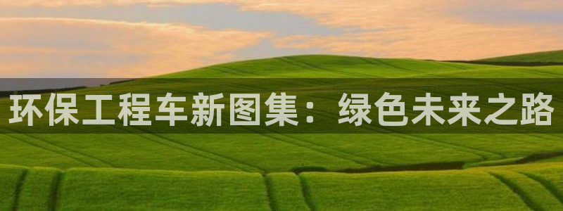 下载彩名堂预测计划软件安装：环保工程车新图集：绿色未来之路