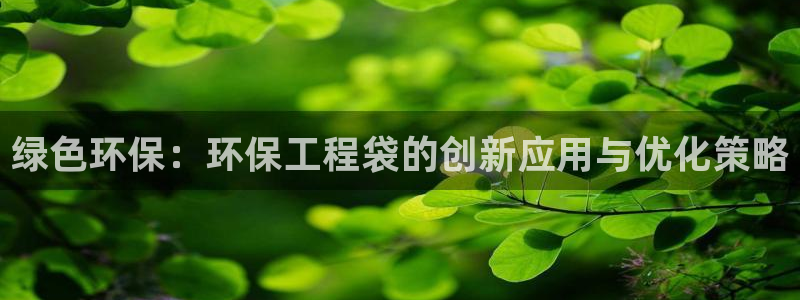 彩名堂计划最新版手机版：绿色环保：环保工程袋的创新应用与优化
