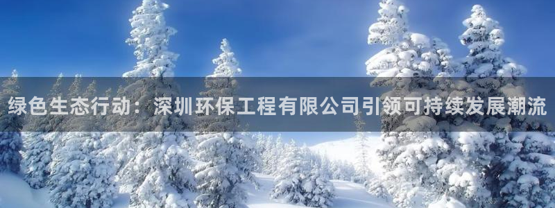 彩名堂安卓客户端官网下载：绿色生态行动：深圳环保工程有限公司引领可持续发展潮流