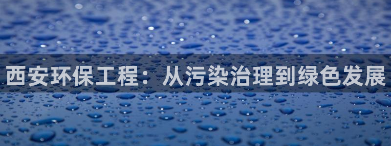 彩名堂人工计划客户端官网：西安环保工程：从污染治理到绿色发展