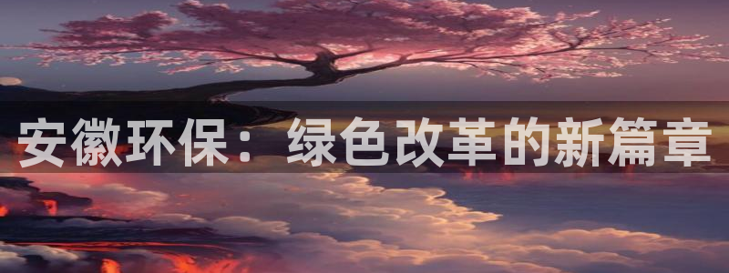 彩名堂客户端是永久免费吗安全吗是真的吗：安徽环保：绿色改革的